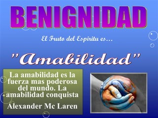 BENIGNIDAD El Fruto del Espiritu es… "Amabilidad" La amabilidad es la fuerza mas poderosa del mundo. La amabilidad conquista Alexander Mc Laren 