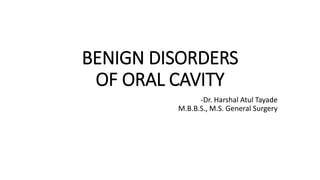 BENIGN DISORDERS
OF ORAL CAVITY
-Dr. Harshal Atul Tayade
M.B.B.S., M.S. General Surgery
 