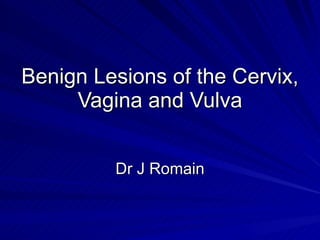 Benign Lesions of the Cervix, Vagina and Vulva Dr J Romain 