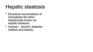 Hepatic steatosis
• Excessive accumulation of
intracellular fat within
hepatocytes known as
hepatic steatosis
• Causes : alcohol, diabetes
mellitus and obesity
 