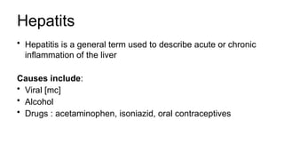 Hepatits
• Hepatitis is a general term used to describe acute or chronic
inflammation of the liver
Causes include:
• Viral [mc]
• Alcohol
• Drugs : acetaminophen, isoniazid, oral contraceptives
 