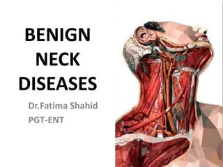 BENIGN
NECK
DISEASES
Dr.Fatima Shahid
PGT-ENT
 