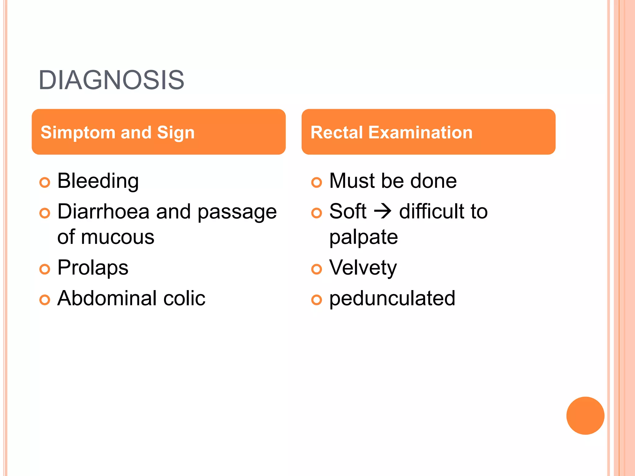 DIAGNOSIS
 Bleeding
 Diarrhoea and passage
of mucous
 Prolaps
 Abdominal colic
 Must be done
 Soft  difficult to
palpate
 Velvety
 pedunculated
Simptom and Sign Rectal Examination
 