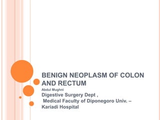 BENIGN NEOPLASM OF COLON
AND RECTUM
Abdul Mughni
Digestive Surgery Dept ,
Medical Faculty of Diponegoro Univ. –
Kariadi Hospital
 