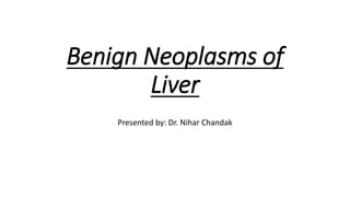 Benign Neoplasms of
Liver
Presented by: Dr. Nihar Chandak
 