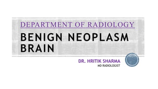 BENIGN NEOPLASM
BRAIN
DEPARTMENT OF RADIOLOGY
DR. HRITIK SHARMA
MD RADIOLOGIST
 