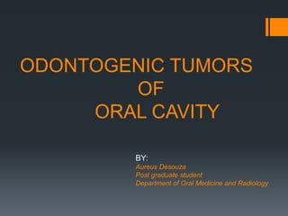 ODONTOGENIC TUMORS
OF
ORAL CAVITY
BY:
Aureus Desouza
Post graduate student
Department of Oral Medicine and Radiology
 