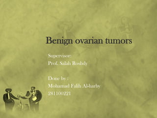 Benign ovarian tumors
Supervisor:
Prof. Salah Roshdy
Done by :
Mohamad Falih Al-harby
281100221

 