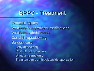 BPPV - Treatment
Watchful waiting
Vestibular suppressant medications
Vestibular rehabilitation
Canalith repositioning
Surgery care
–   Labyrinthectomy
–   Post. Canal occlusion
–   Singula neurectomy
–   Transtympanic aminpglycoside application
 