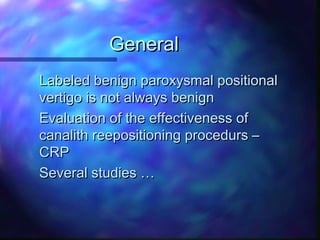 General
Labeled benign paroxysmal positional
vertigo is not always benign
Evaluation of the effectiveness of
canalith reepositioning procedurs –
CRP
Several studies …
 