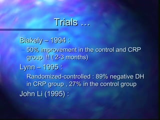 Trials …
Blakely – 1994 :
– 50% improvement in the control and CRP
  group !! ( 2-3 months)
Lynn – 1995 :
– Randomized-controlled : 89% negative DH
  in CRP group , 27% in the control group
John Li (1995) :
 