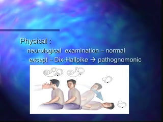 Physical :
– neurological examination – normal
– except – Dix-Hallpike  pathognomonic
 