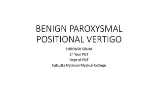 BENIGN PAROXYSMAL
POSITIONAL VERTIGO
SHRIYASH SINHA
1st Year PGT
Dept of ENT
Calcutta National Medical College
 