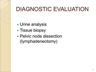 DIAGNOSTIC EVALUATION
 Urine analysis
 Tissue biopsy
 Pelvic node dissection
(lymphadenectomy)
13
 