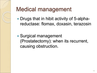 Medical management
 Drugs that in hibit activity of 5-alpha-
reductase: flomax, doxasin, terazosin
 Surgical management
(Prostatectomy): when its recurrent,
causing obstruction.
14
 