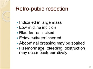 Retro-pubic resection
 Indicated in large mass
 Low midline incision
 Bladder not incised
 Foley catheter inserted
 Abdominal dressing may be soaked
 Haemorrhage, bleeding, obstruction
may occur postoperatively
21
 