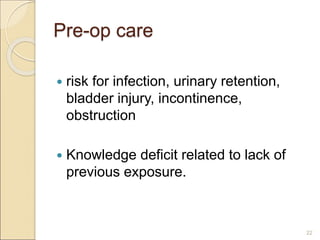 Pre-op care
 risk for infection, urinary retention,
bladder injury, incontinence,
obstruction
 Knowledge deficit related to lack of
previous exposure.
22
 