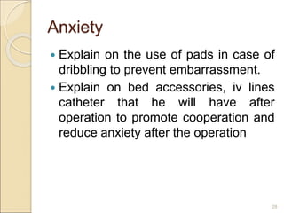 Anxiety
 Explain on the use of pads in case of
dribbling to prevent embarrassment.
 Explain on bed accessories, iv lines
catheter that he will have after
operation to promote cooperation and
reduce anxiety after the operation
28
 