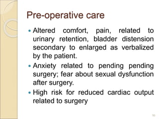 Pre-operative care
 Altered comfort, pain, related to
urinary retention, bladder distension
secondary to enlarged as verbalized
by the patient.
 Anxiety related to pending pending
surgery; fear about sexual dysfunction
after surgery.
 High risk for reduced cardiac output
related to surgery
50
 