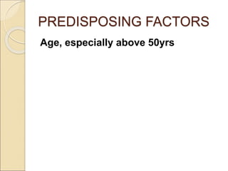 PREDISPOSING FACTORS
Age, especially above 50yrs
 