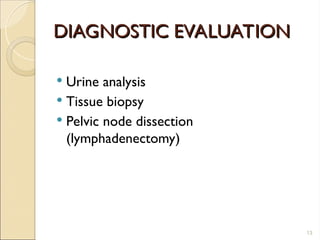 DIAGNOSTIC EVALUATION
DIAGNOSTIC EVALUATION
 Urine analysis
 Tissue biopsy
 Pelvic node dissection
(lymphadenectomy)
13
 