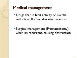 Medical management
Medical management
 Drugs that in hibit activity of 5-alpha-
reductase: flomax, doxasin, terazosin
 Surgical management (Prostatectomy):
when its recurrent, causing obstruction.
14
 