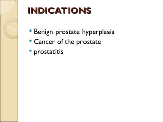 INDICATIONS
INDICATIONS
 Benign prostate hyperplasia
 Cancer of the prostate
 prostatitis
 