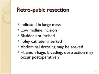 Retro-pubic resection
Retro-pubic resection
 Indicated in large mass
 Low midline incision
 Bladder not incised
 Foley catheter inserted
 Abdominal dressing may be soaked
 Haemorrhage, bleeding, obstruction may
occur postoperatively
19
 