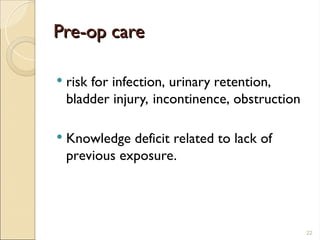Pre-op care
Pre-op care
 risk for infection, urinary retention,
bladder injury, incontinence, obstruction
 Knowledge deficit related to lack of
previous exposure.
22
 