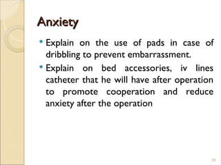 Anxiety
Anxiety
 Explain on the use of pads in case of
dribbling to prevent embarrassment.
 Explain on bed accessories, iv lines
catheter that he will have after operation
to promote cooperation and reduce
anxiety after the operation
28
 