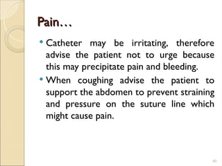 Pain…
Pain…
 Catheter may be irritating, therefore
advise the patient not to urge because
this may precipitate pain and bleeding.
 When coughing advise the patient to
support the abdomen to prevent straining
and pressure on the suture line which
might cause pain.
40
 