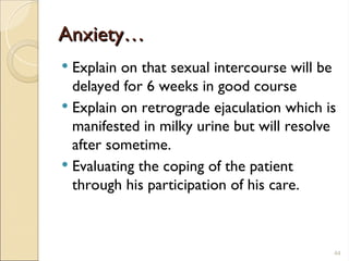 Anxiety…
Anxiety…
 Explain on that sexual intercourse will be
delayed for 6 weeks in good course
 Explain on retrograde ejaculation which is
manifested in milky urine but will resolve
after sometime.
 Evaluating the coping of the patient
through his participation of his care.
44
 