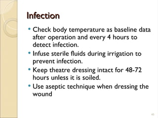 Infection
Infection
 Check body temperature as baseline data
after operation and every 4 hours to
detect infection.
 Infuse sterile fluids during irrigation to
prevent infection.
 Keep theatre dressing intact for 48-72
hours unless it is soiled.
 Use aseptic technique when dressing the
wound
45
 