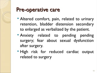 Pre-operative care
Pre-operative care
 Altered comfort, pain, related to urinary
retention, bladder distension secondary
to enlarged as verbalized by the patient.
 Anxiety related to pending pending
surgery; fear about sexual dysfunction
after surgery.
 High risk for reduced cardiac output
related to surgery
50
 