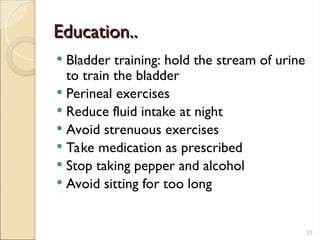 Education..
Education..
 Bladder training: hold the stream of urine
to train the bladder
 Perineal exercises
 Reduce fluid intake at night
 Avoid strenuous exercises
 Take medication as prescribed
 Stop taking pepper and alcohol
 Avoid sitting for too long
53
 