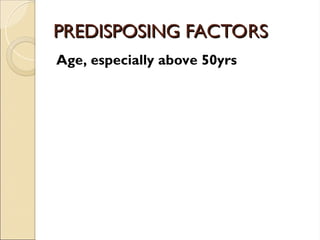 PREDISPOSING FACTORS
PREDISPOSING FACTORS
Age, especially above 50yrs
 
