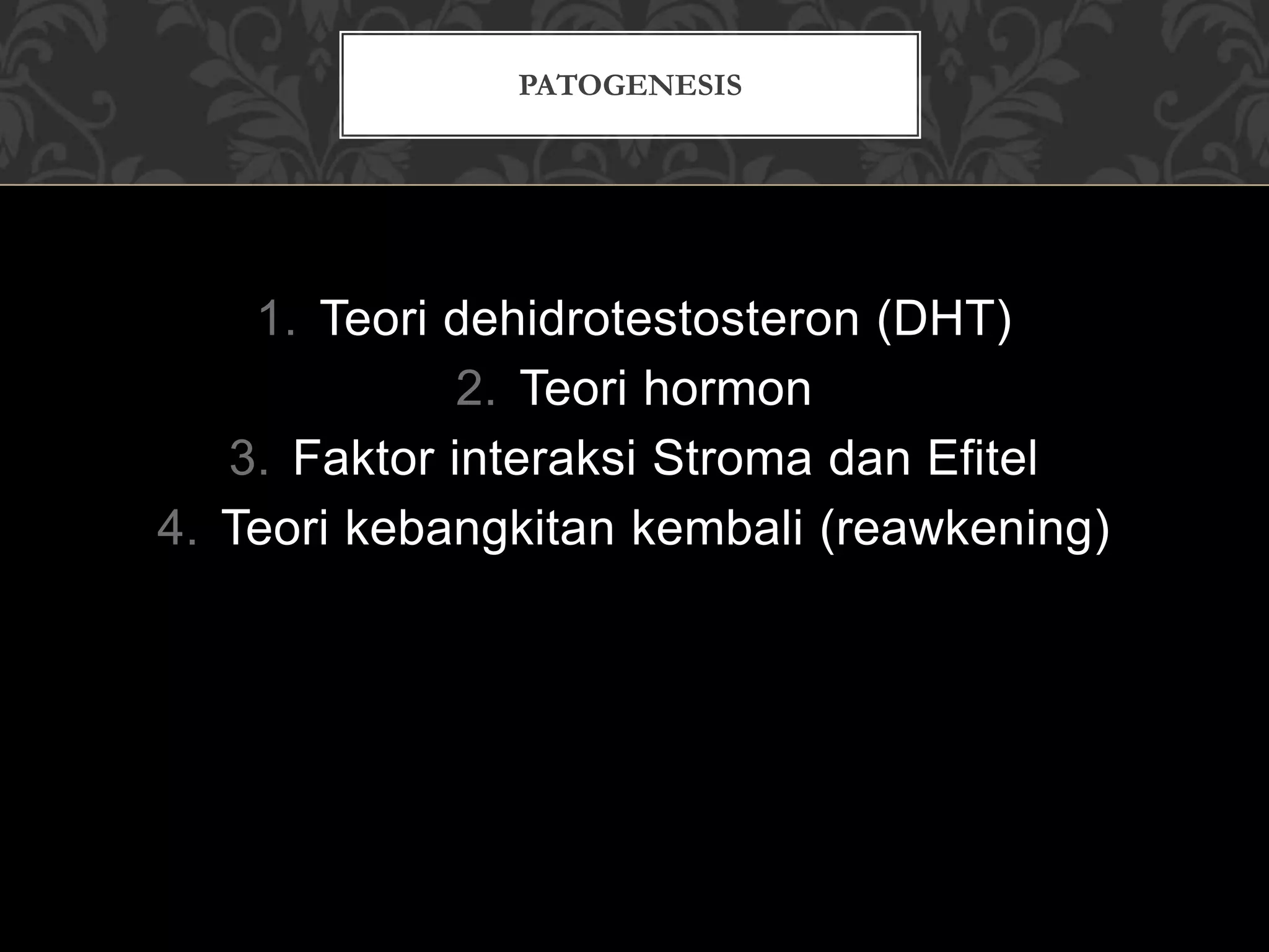 1. Teori dehidrotestosteron (DHT)
2. Teori hormon
3. Faktor interaksi Stroma dan Efitel
4. Teori kebangkitan kembali (reawkening)
PATOGENESIS
 