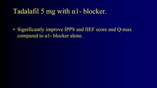 Tadalafil 5 mg with α1- blocker.
• Significantly improve IPPS and IIEF score and Q-max
compared to α1- blocker alone.
 