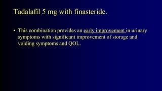 Tadalafil 5 mg with finasteride.
• This combination provides an early improvement in urinary
symptoms with significant improvement of storage and
voiding symptoms and QOL.
 