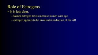 Role of Estrogens
• It is less clear.
– Serum estrogen levels increase in men with age.
– estrogen appears to be involved in induction of the AR
 