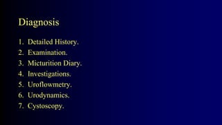 Diagnosis
1. Detailed History.
2. Examination.
3. Micturition Diary.
4. Investigations.
5. Uroflowmetry.
6. Urodynamics.
7. Cystoscopy.
 