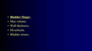 • Bladder Shape:
• Max volume.
• Wall thickness.
• Diverticula.
• Bladder stones.
 
