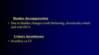 Bladder decompensation
• Due to bladder changes (wall thickening, diverticula) which
end with DUA
Urinary incontinence
• Overflow or UI
 