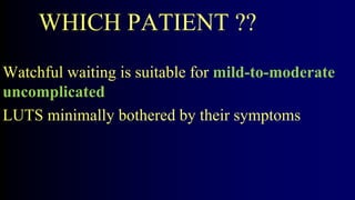 WHICH PATIENT ??
Watchful waiting is suitable for mild-to-moderate
uncomplicated
LUTS minimally bothered by their symptoms
 
