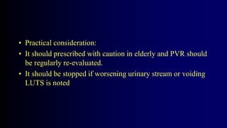 • Practical consideration:
• It should prescribed with caution in elderly and PVR should
be regularly re-evaluated.
• It should be stopped if worsening urinary stream or voiding
LUTS is noted
 