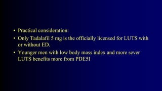 • Practical consideration:
• Only Tadalafil 5 mg is the officially licensed for LUTS with
or without ED.
• Younger men with low body mass index and more sever
LUTS benefits more from PDE5I
 