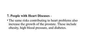 7. People with Heart Diseases -
•The same risks contributing to heart problems also
increase the growth of the prostate. These include
obesity, high blood pressure, and diabetes.
 
