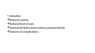 • Evaluation
Reduced anxiety.
Reduced level of pain.
Maintained fluid volume balance postoperatively.
Absence of complications.
 