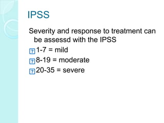 IPSS
Severity and response to treatment can
be assessd with the IPSS
1-7 = mild
8-19 = moderate
20-35 = severe
 