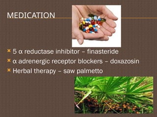 MEDICATION
 5 α reductase inhibitor – finasteride
 α adrenergic receptor blockers – doxazosin
 Herbal therapy – saw palmetto
 